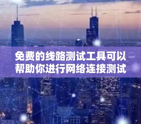 免费的线路测试工具可以帮助你进行网络连接测试、信号传输测试、设备调试以及网络性能评估等。以下是一些常用的免费线路测试工具