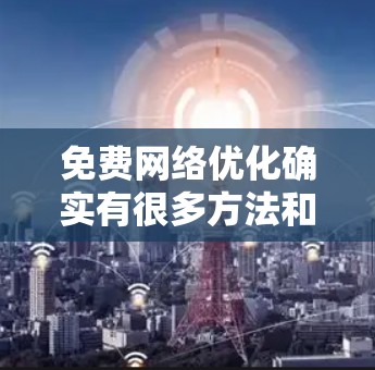 免费网络优化确实有很多方法和资源可以使用，但需要注意的是，免费网络工具和软件通常会有一个较短的生命力，一旦遇到问题或需要扩展功能，可能会需要付费的设备或服务。以下是一些免费网络优化的方案和资源推荐