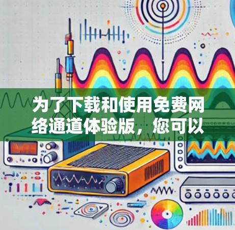 为了下载和使用免费网络通道体验版，您可以按照以下步骤操作