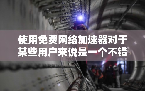 使用免费网络加速器对于某些用户来说是一个不错的选择，但需要基于具体情况来决定。以下是对使用免费网络加速器的综合分析