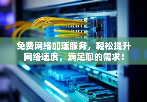 免费网络加速服务，轻松提升网络速度，满足您的需求！