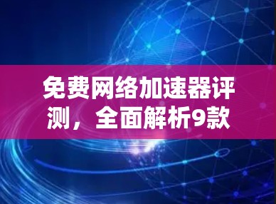 免费网络加速器评测，全面解析9款常用工具的优缺点