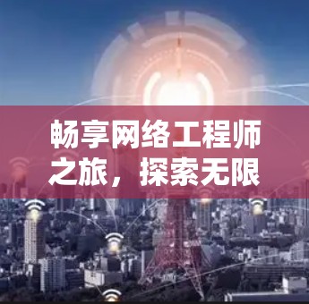 畅享网络工程师之旅，探索无限可能