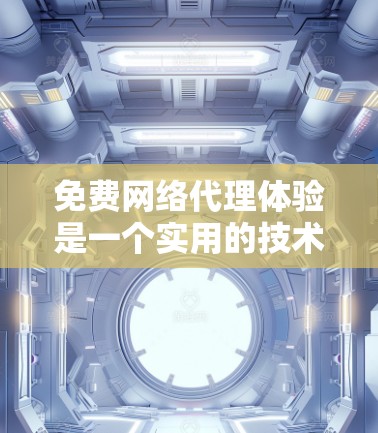 免费网络代理体验是一个实用的技术工具，帮助用户访问外部网站、处理在线请求等。以下是一个分步的指南，帮助您有效使用免费网络代理工具