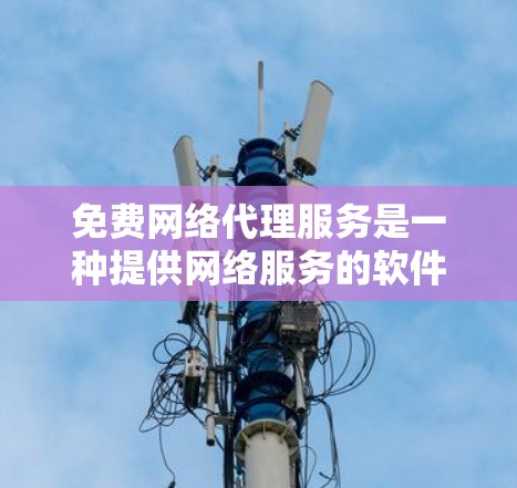 免费网络代理服务是一种提供网络服务的软件或软件包，通常在用户购买后即可使用，无需付费。这些服务通常基于SaaS（软件服务）模式，提供自定义配置和维护。以下是关于免费网络代理体验的分享