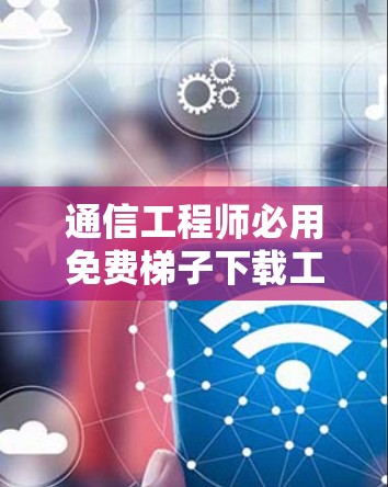通信工程师必用免费梯子下载工具