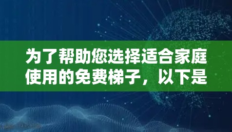 为了帮助您选择适合家庭使用的免费梯子，以下是一个有条理的推荐列表，按照关键因素进行分类和排序
