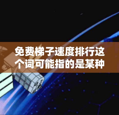 免费梯子速度排行这个词可能指的是某种运动、竞技项目或比赛中的排位赛，其中免费可能意味着比赛本身是免费的，或者参与者可以免费参加。以下是一些可能的解释和解决方案