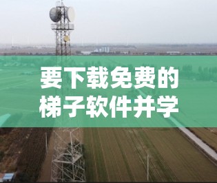 要下载免费的梯子软件并学习其操作，以下是一步步的指南