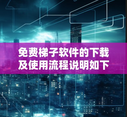 免费梯子软件的下载及使用流程说明如下