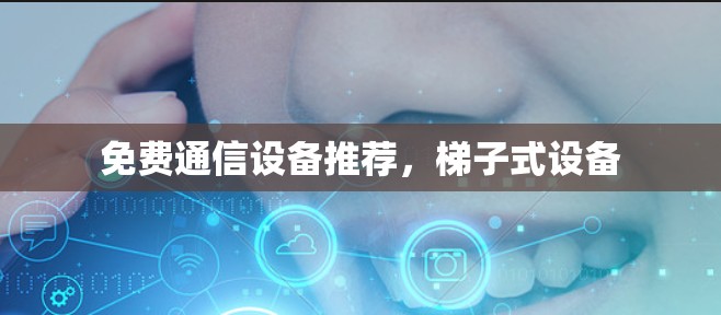 免费通信设备推荐，梯子式设备
