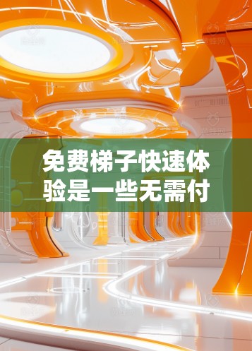 免费梯子快速体验是一些无需付费的在线游戏或应用程序，旨在帮助玩家在短时间内完成挑战、解锁新level或提升技能。以下是关于这类体验的详细介绍