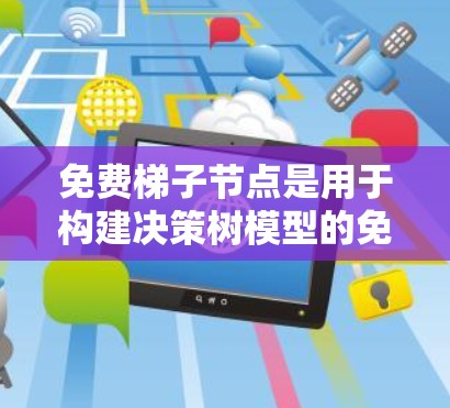免费梯子节点是用于构建决策树模型的免费资源，涵盖了工具、构建工具和展示工具。以下是关于免费梯子节点的详细总结