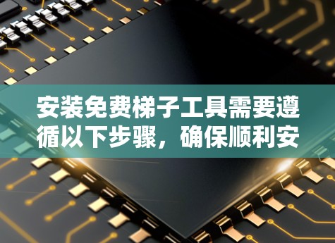 安装免费梯子工具需要遵循以下步骤，确保顺利安装并导出到本地