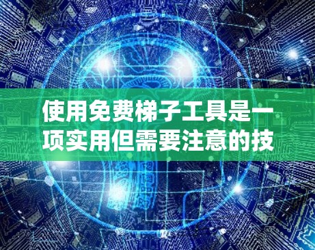 使用免费梯子工具是一项实用但需要注意的技能。以下是一个系统化的步骤指南，帮助您正确使用这些工具