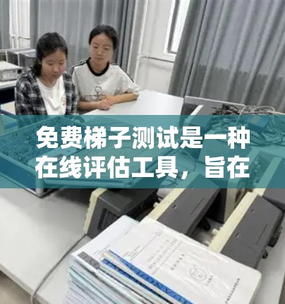 免费梯子测试是一种在线评估工具，旨在帮助用户评估其在特定知识、技能或学科领域的掌握程度。以下是对该测试的详细分析