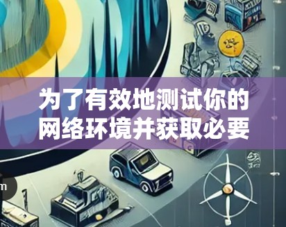 为了有效地测试你的网络环境并获取必要的信息，以下是一步步的建议