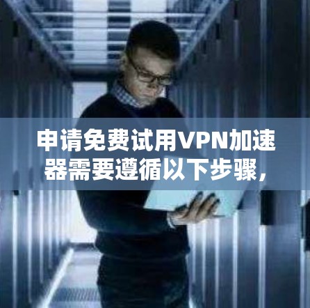 申请免费试用VPN加速器需要遵循以下步骤，确保安全和流畅使用