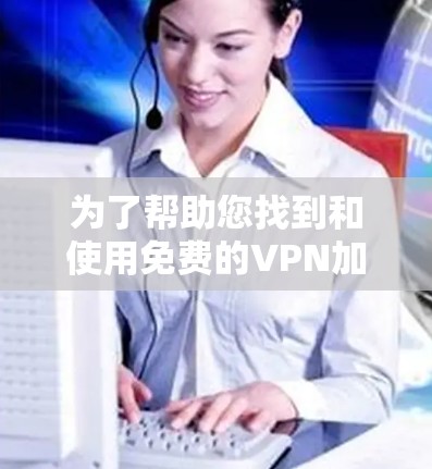 为了帮助您找到和使用免费的VPN加速器，以下是详细的步骤指南