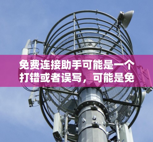 免费连接助手可能是一个打错或者误写，可能是免费连接工具、免费连接服务或免费连接助手。以下是一些可能的解释