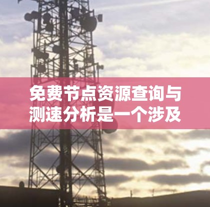 免费节点资源查询与测速分析是一个涉及网络资源管理、数据传输和性能优化的领域，以下是对该主题的分步解释