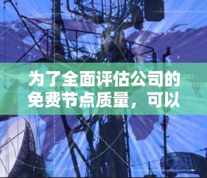 为了全面评估公司的免费节点质量，可以按照以下步骤进行分析