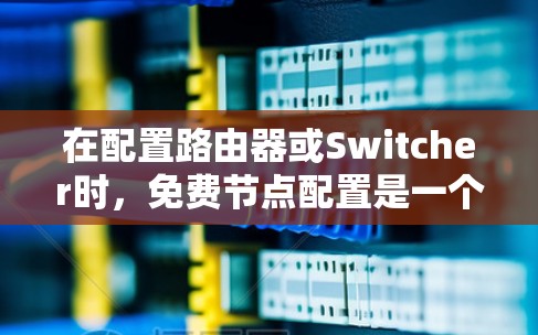 在配置路由器或Switcher时，免费节点配置是一个常见的任务。以下是一些解决免费节点配置问题的步骤和方法，帮助您顺利完成配置