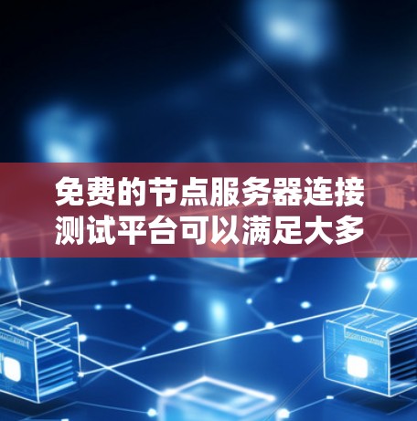免费的节点服务器连接测试平台可以满足大多数测试需求，以下是几种常用且免费的测试平台建议