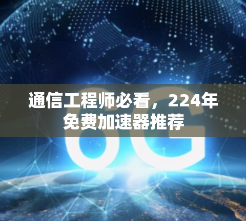 通信工程师必看，224年免费加速器推荐