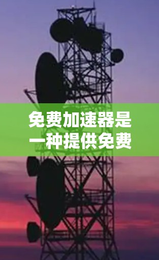 免费加速器是一种提供免费加速服务的工具，通常用于帮助用户更快地下载或访问网络资源。以下是对免费加速器体验的分析和总结