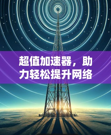 超值加速器，助力轻松提升网络速度