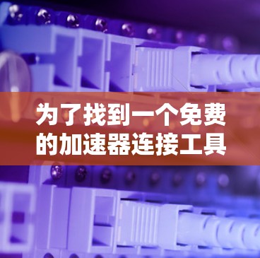 为了找到一个免费的加速器连接工具，我可以按照以下步骤进行