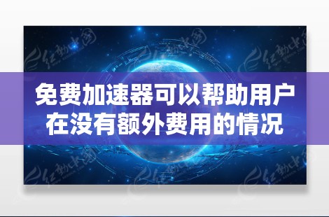 免费加速器可以帮助用户在没有额外费用的情况下，获取更快的网络连接，适用于多种场景。以下是推荐的几个免费加速器，根据不同的需求和功能进行分类