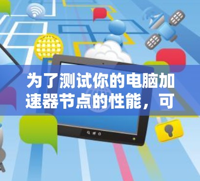 为了测试你的电脑加速器节点的性能，可以按照以下步骤操作