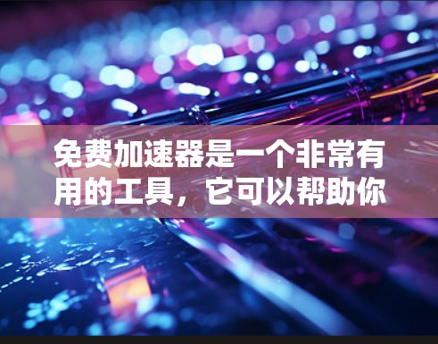 免费加速器是一个非常有用的工具，它可以帮助你快速定位需要的信息，节省时间。以下是一些免费加速器的功能体验