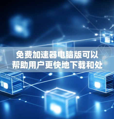 免费加速器电脑版可以帮助用户更快地下载和处理资源，尤其是当需要大量文件下载时。以下是几个免费的加速器电脑版，适合快速完成任务