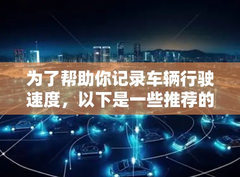 为了帮助你记录车辆行驶速度，以下是一些推荐的工具和方法，结合了在线工具和免费驾驶辅助软件的建议