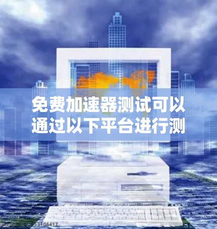 免费加速器测试可以通过以下平台进行测试，这些平台通常提供免费的测试服务，但可能需要额外的配置或购买额外的设备。以下是一些常见的免费加速器测试平台和方法