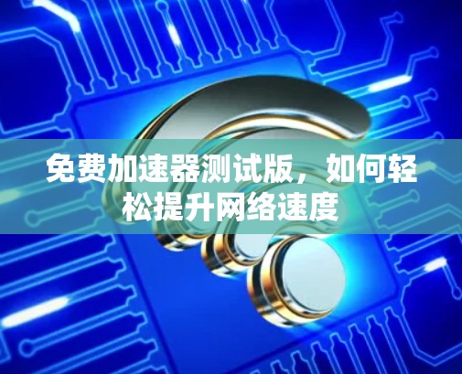 免费加速器测试版，如何轻松提升网络速度