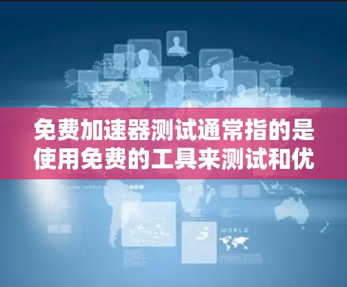 免费加速器测试通常指的是使用免费的工具来测试和优化网站加载速度，或者测试应用程序的性能。以下是一些常用的免费加速器工具及其使用方法