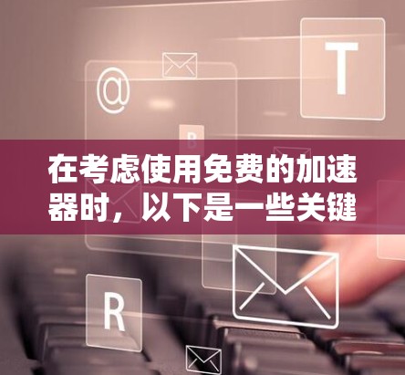 在考虑使用免费的加速器时，以下是一些关键步骤和注意事项