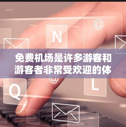 免费机场是许多游客和游客者非常受欢迎的体验，提供了多种便利的服务和体验。以下是一些关于免费机场的评测和信息