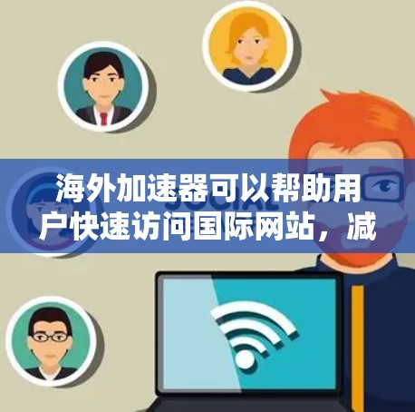 海外加速器可以帮助用户快速访问国际网站，减少等待时间。以下是几个免费的海外加速器推荐
