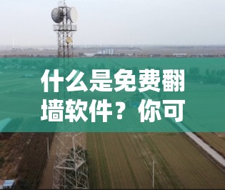 什么是免费翻墙软件？你可能不知道它能帮到你！