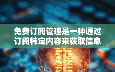 免费订阅管理是一种通过订阅特定内容来获取信息和服务的方式，常见于互联网应用中。以下是关于免费订阅管理的详细说明