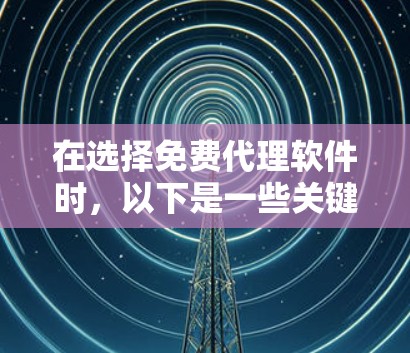 在选择免费代理软件时，以下是一些关键点的总结和建议