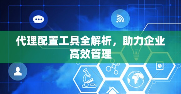 代理配置工具全解析，助力企业高效管理
