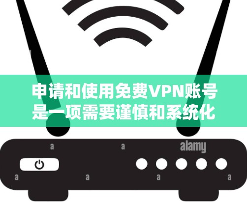 申请和使用免费VPN账号是一项需要谨慎和系统化的步骤，以下是一个清晰的指南，帮助您顺利完成