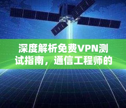 深度解析免费VPN测试指南，通信工程师的实用指南