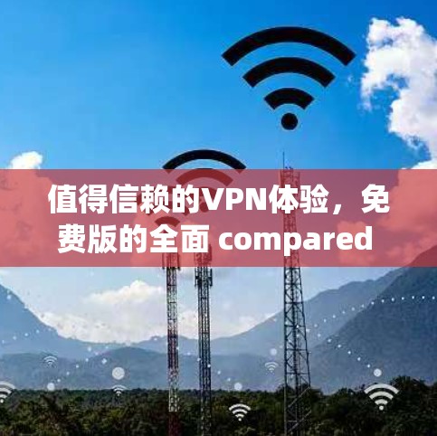 值得信赖的VPN体验，免费版的全面 compared to付费版